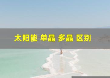 太阳能 单晶 多晶 区别